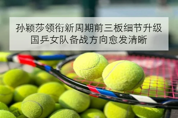 孙颖莎领衔新周期前三板细节升级 国乒女队备战方向愈发清晰