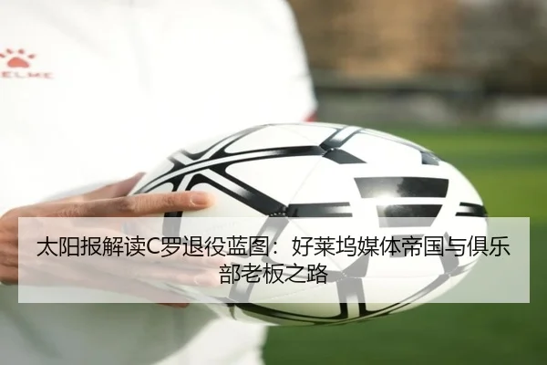 太阳报解读C罗退役蓝图:好莱坞媒体帝国与俱乐部老板之路